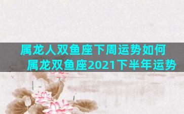 属龙人双鱼座下周运势如何 属龙双鱼座2021下半年运势